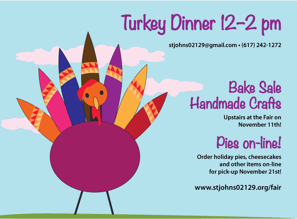 St. John's Harvest Fair
Turkey Dinner
12 noon to 2 pm
Bake Sale and Homemade Crafts
Go to our website for holiday pies, cheesecakes and other items. For pick-up November 21st.